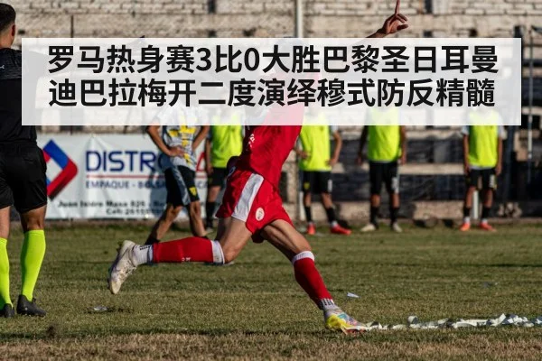 罗马热身赛3比0大胜巴黎圣日耳曼 迪巴拉梅开二度演绎穆式防反精髓