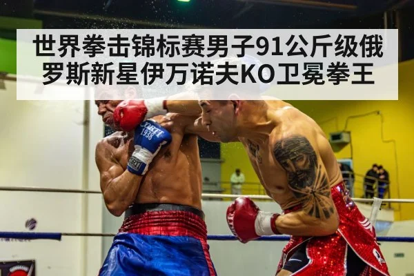 世界拳击锦标赛男子91公斤级俄罗斯新星伊万诺夫KO卫冕拳王