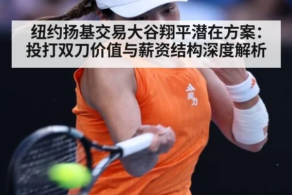 纽约扬基交易大谷翔平潜在方案：投打双刀价值与薪资结构深度解析