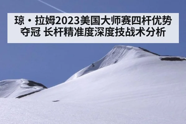 琼·拉姆2023美国大师赛四杆优势夺冠 长杆精准度深度技战术分析