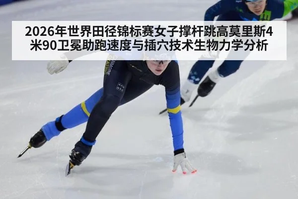 2026年世界田径锦标赛女子撑杆跳高莫里斯4米90卫冕助跑速度与插穴技术生物力学分析