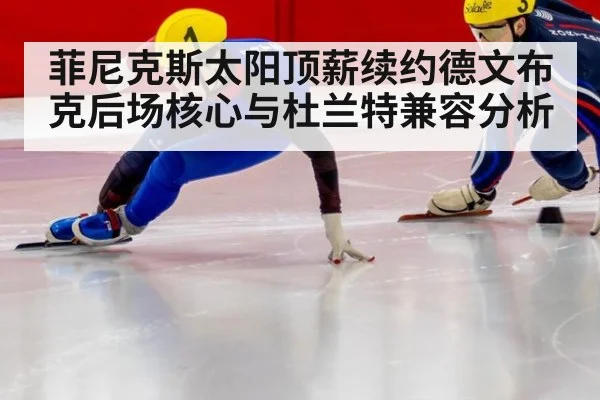 菲尼克斯太阳顶薪续约德文布克后场核心与杜兰特兼容分析