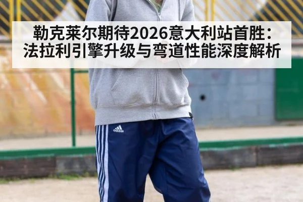 勒克莱尔期待2026意大利站首胜：法拉利引擎升级与弯道性能深度解析