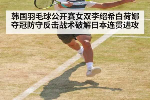 韩国羽毛球公开赛女双李绍希白荷娜夺冠防守反击战术破解日本连贯进攻