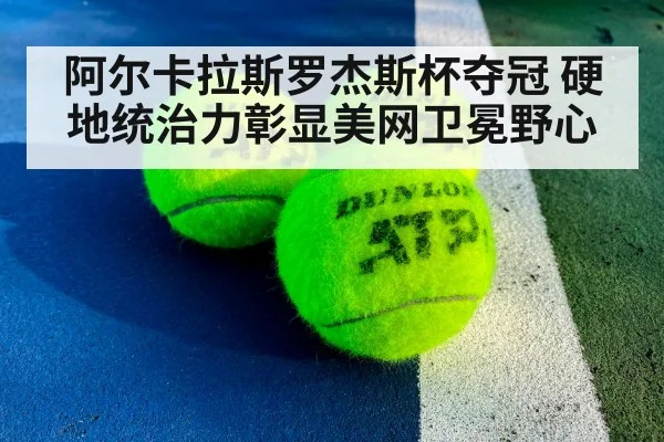 阿尔卡拉斯罗杰斯杯夺冠 硬地统治力彰显美网卫冕野心